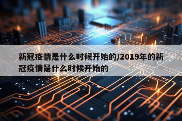 新冠疫情是什么时候开始的/2019年的新冠疫情是什么时候开始的