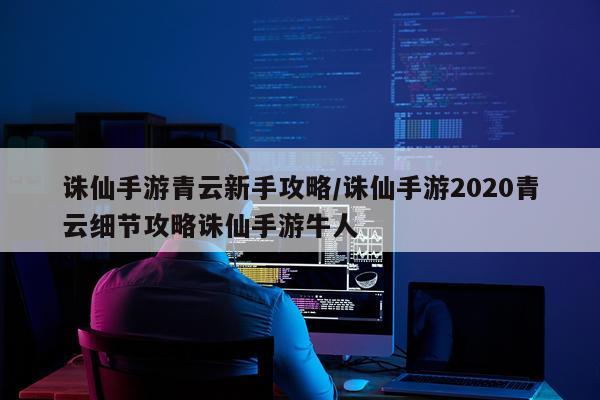 诛仙手游青云新手攻略/诛仙手游2020青云细节攻略诛仙手游牛人