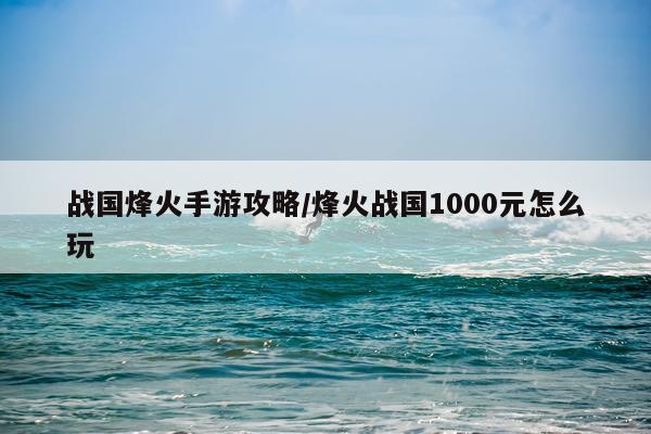 战国烽火手游攻略/烽火战国1000元怎么玩