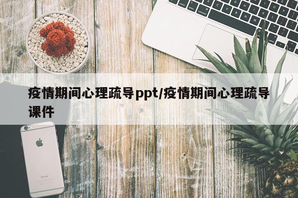 疫情期间心理疏导ppt/疫情期间心理疏导课件
