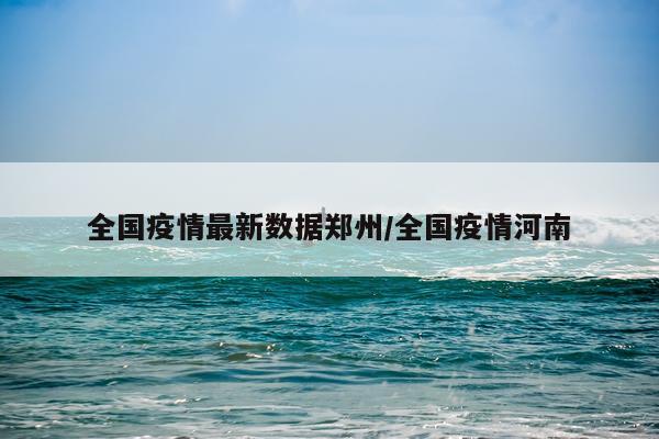 全国疫情最新数据郑州/全国疫情河南