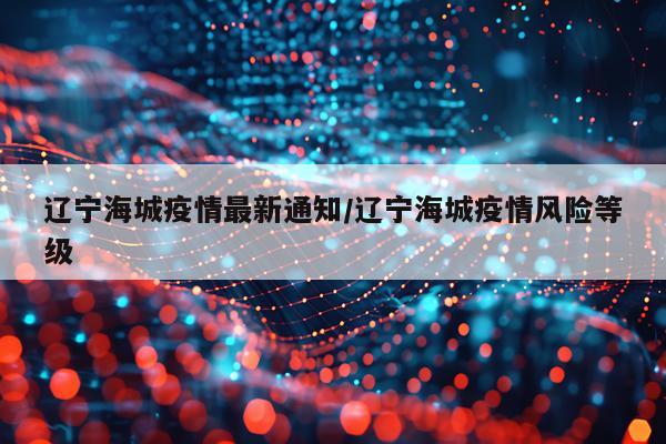 辽宁海城疫情最新通知/辽宁海城疫情风险等级