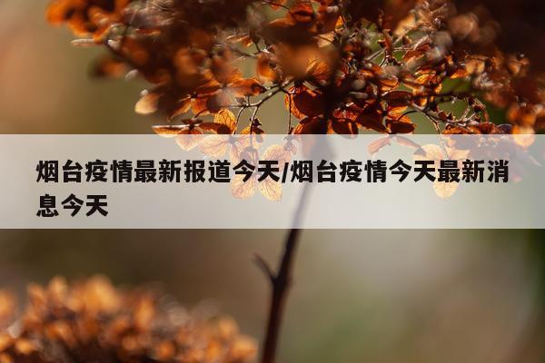 烟台疫情最新报道今天/烟台疫情今天最新消息今天
