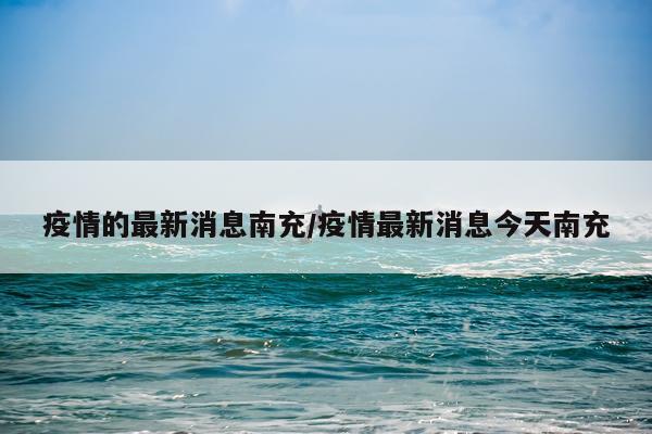 疫情的最新消息南充/疫情最新消息今天南充