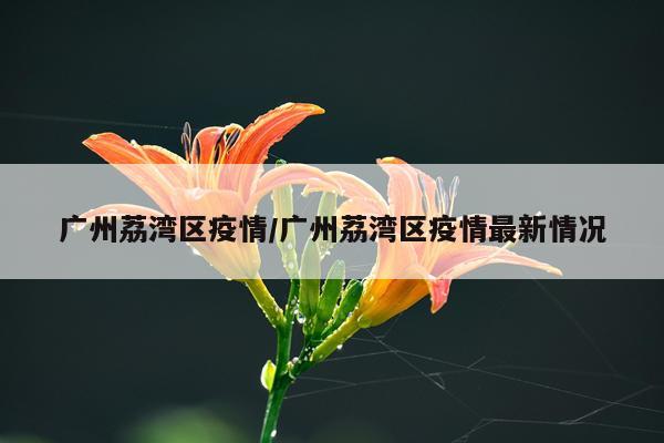 广州荔湾区疫情/广州荔湾区疫情最新情况
