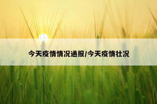 今天疫情情况通报/今天疫情壮况
