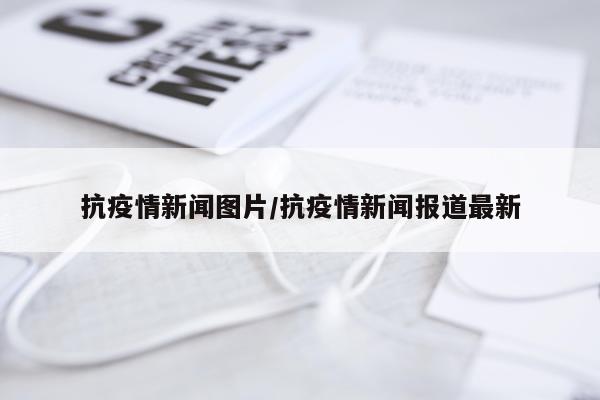 抗疫情新闻图片/抗疫情新闻报道最新
