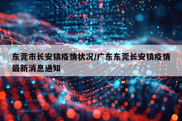 东莞市长安镇疫情状况/广东东莞长安镇疫情最新消息通知