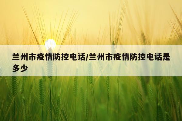 兰州市疫情防控电话/兰州市疫情防控电话是多少