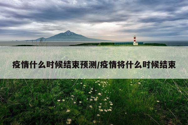 疫情什么时候结束预测/疫情将什么时候结束
