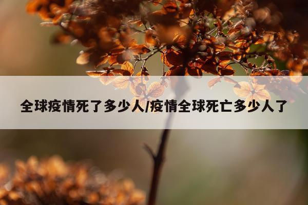 全球疫情死了多少人/疫情全球死亡多少人了