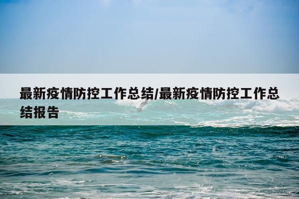 最新疫情防控工作总结/最新疫情防控工作总结报告