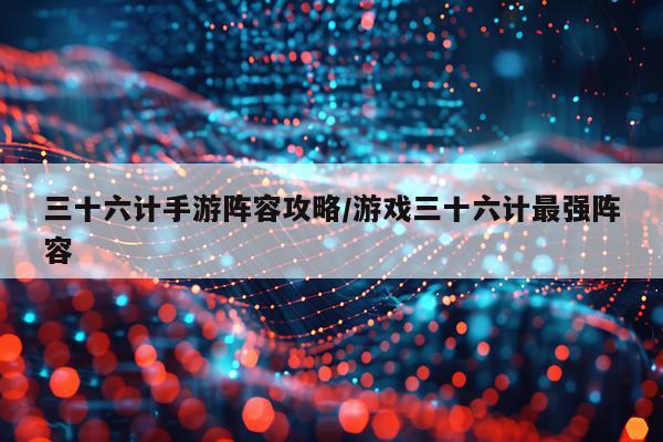 三十六计手游阵容攻略/游戏三十六计最强阵容