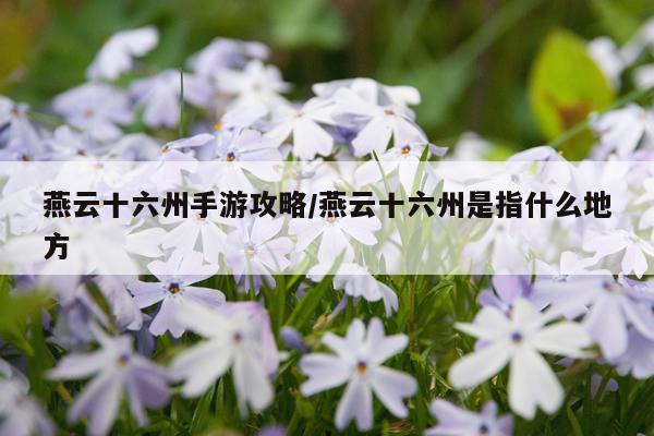 燕云十六州手游攻略/燕云十六州是指什么地方