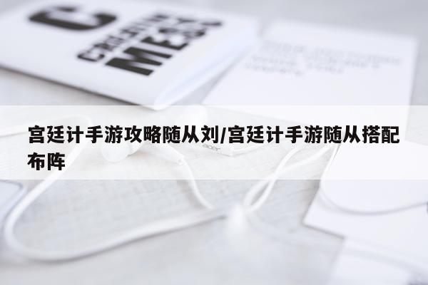 宫廷计手游攻略随从刘/宫廷计手游随从搭配布阵