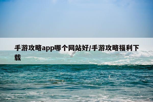 手游攻略app哪个网站好/手游攻略福利下载