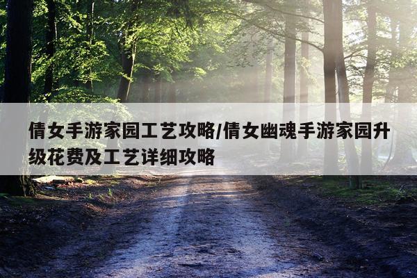 倩女手游家园工艺攻略/倩女幽魂手游家园升级花费及工艺详细攻略