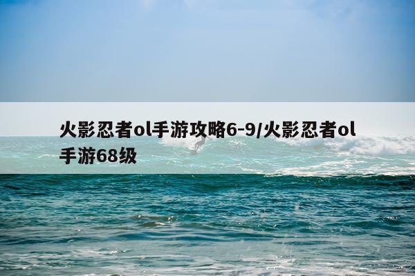 火影忍者ol手游攻略6-9/火影忍者ol手游68级