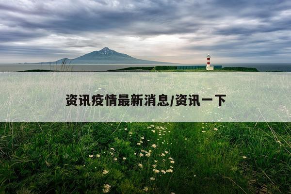 资讯疫情最新消息/资讯一下