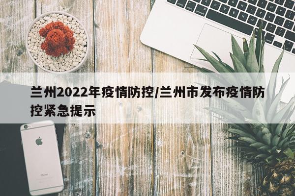 兰州2022年疫情防控/兰州市发布疫情防控紧急提示