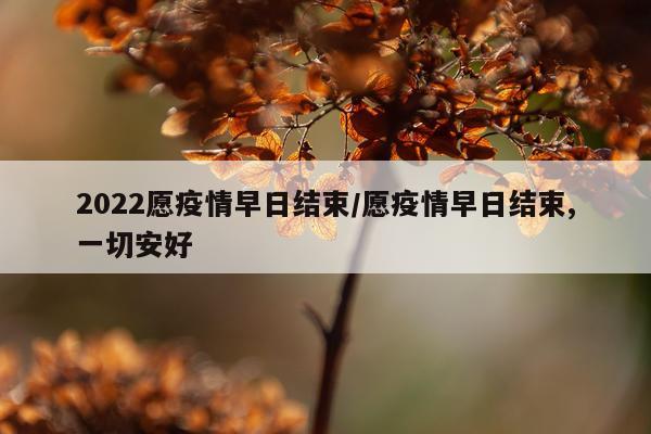 2022愿疫情早日结束/愿疫情早日结束,一切安好
