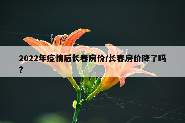 2022年疫情后长春房价/长春房价降了吗?