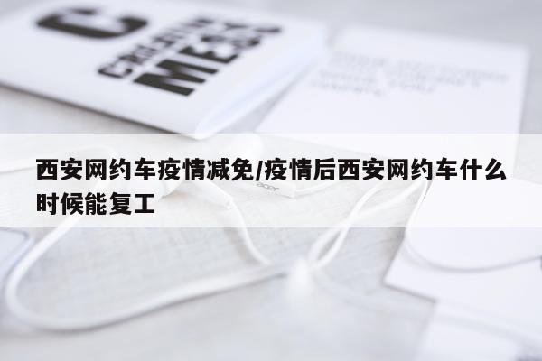 西安网约车疫情减免/疫情后西安网约车什么时候能复工