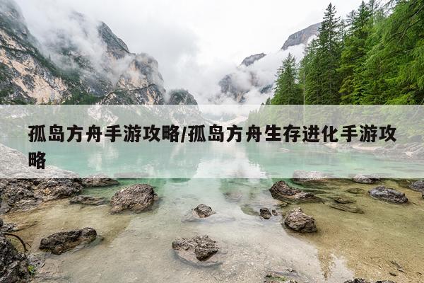 孤岛方舟手游攻略/孤岛方舟生存进化手游攻略