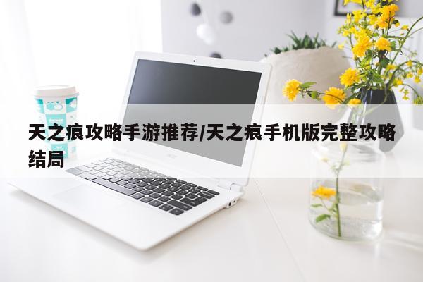 天之痕攻略手游推荐/天之痕手机版完整攻略结局