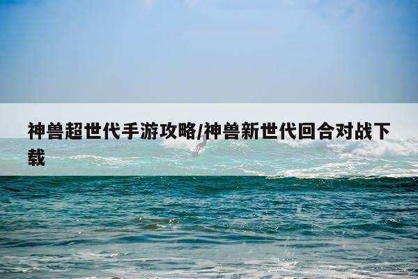 神兽超世代手游攻略/神兽新世代回合对战下载