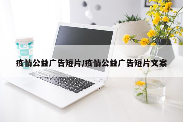 疫情公益广告短片/疫情公益广告短片文案