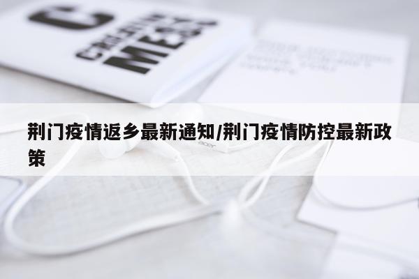 荆门疫情返乡最新通知/荆门疫情防控最新政策