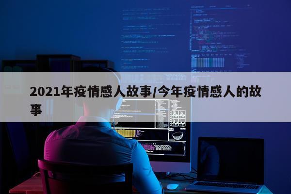 2021年疫情感人故事/今年疫情感人的故事