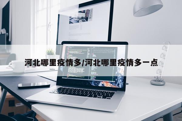 河北哪里疫情多/河北哪里疫情多一点