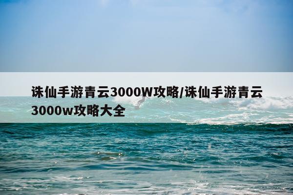 诛仙手游青云3000W攻略/诛仙手游青云3000w攻略大全