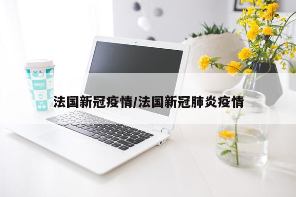 法国新冠疫情/法国新冠肺炎疫情