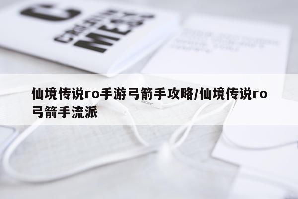仙境传说ro手游弓箭手攻略/仙境传说ro弓箭手流派