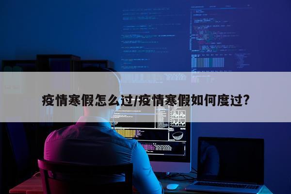 疫情寒假怎么过/疫情寒假如何度过?