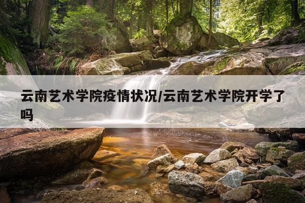 云南艺术学院疫情状况/云南艺术学院开学了吗
