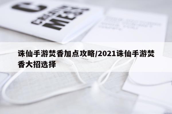 诛仙手游焚香加点攻略/2021诛仙手游焚香大招选择