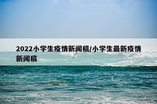 2022小学生疫情新闻稿/小学生最新疫情新闻稿