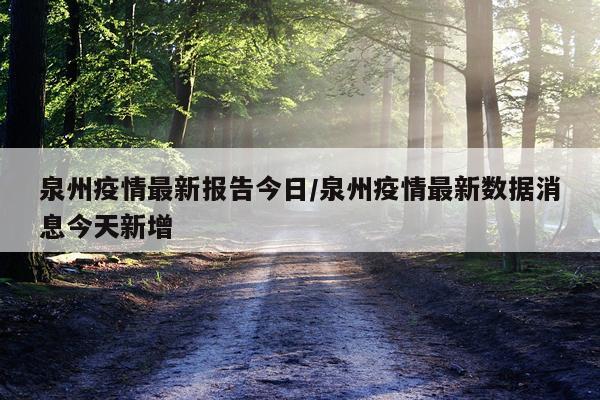 泉州疫情最新报告今日/泉州疫情最新数据消息今天新增
