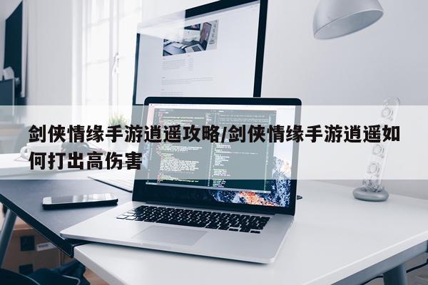 剑侠情缘手游逍遥攻略/剑侠情缘手游逍遥如何打出高伤害