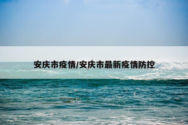 安庆市疫情/安庆市最新疫情防控