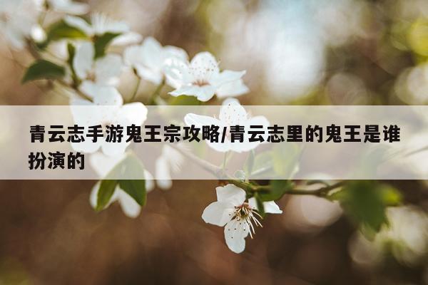 青云志手游鬼王宗攻略/青云志里的鬼王是谁扮演的