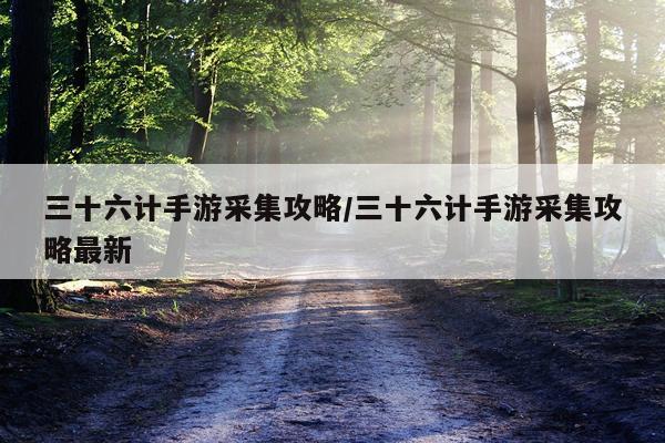 三十六计手游采集攻略/三十六计手游采集攻略最新