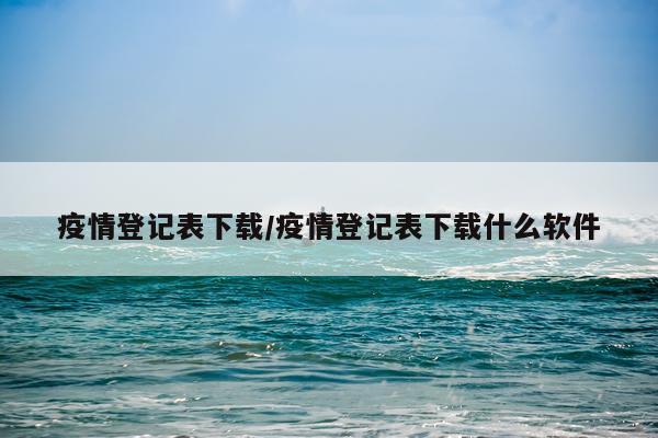 疫情登记表下载/疫情登记表下载什么软件
