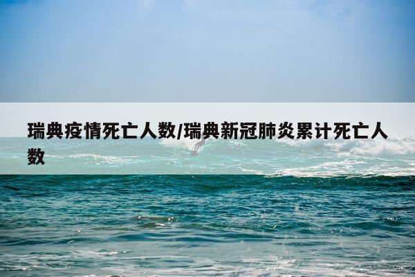 瑞典疫情死亡人数/瑞典新冠肺炎累计死亡人数