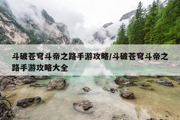 斗破苍穹斗帝之路手游攻略/斗破苍穹斗帝之路手游攻略大全