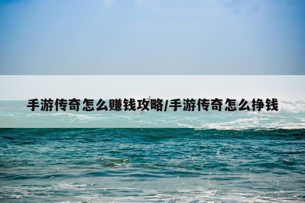 手游传奇怎么赚钱攻略/手游传奇怎么挣钱